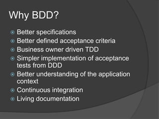 Why BDD?
 Better specifications
 Better defined acceptance criteria
 Business owner driven TDD
 Simpler implementation of acceptance
tests from DDD
 Better understanding of the application
context
 Continuous integration
 Living documentation
 