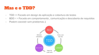 Mas e o TDD?
- TDD => Focado em design da aplicação e cobertura de testes
- BDD = > Focado em comportamento , comunicação e descoberta de requisitos
- Podem coexistir sem problemas ;)
 