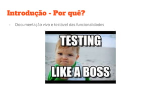 Introdução - Por quê?
- Documentação viva e testável das funcionalidades
 