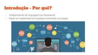 Introdução - Por quê?
- Independente de linguagem ou framework
- Pode ser implantado em qualquer momento no projeto
 