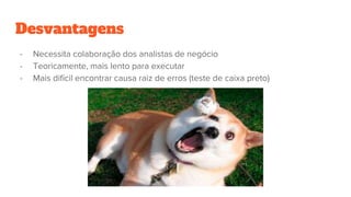 Desvantagens
- Necessita colaboração dos analistas de negócio
- Teoricamente, mais lento para executar
- Mais difícil encontrar causa raiz de erros (teste de caixa preto)
 