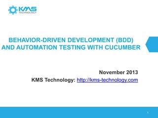 BEHAVIOR-DRIVEN DEVELOPMENT (BDD)
AND AUTOMATION TESTING WITH CUCUMBER
November 2013
KMS Technology: http://kms-technology.com
1
 