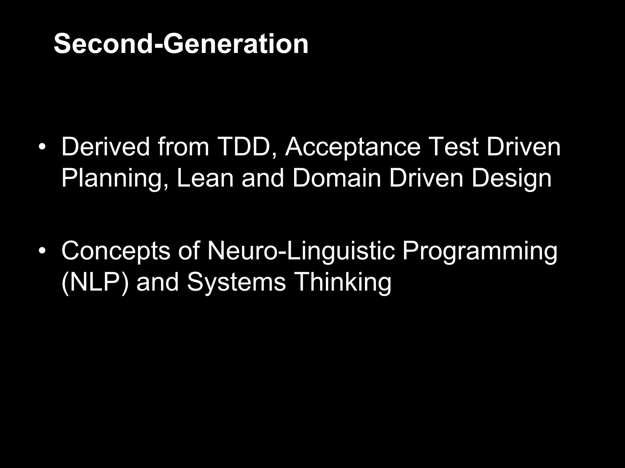 Second-Generation


• Derived from TDD, Acceptance Test Driven
  Planning, Lean and Domain Driven Design

• Concepts of Neuro-Linguistic Programming
  (NLP) and Systems Thinking
 