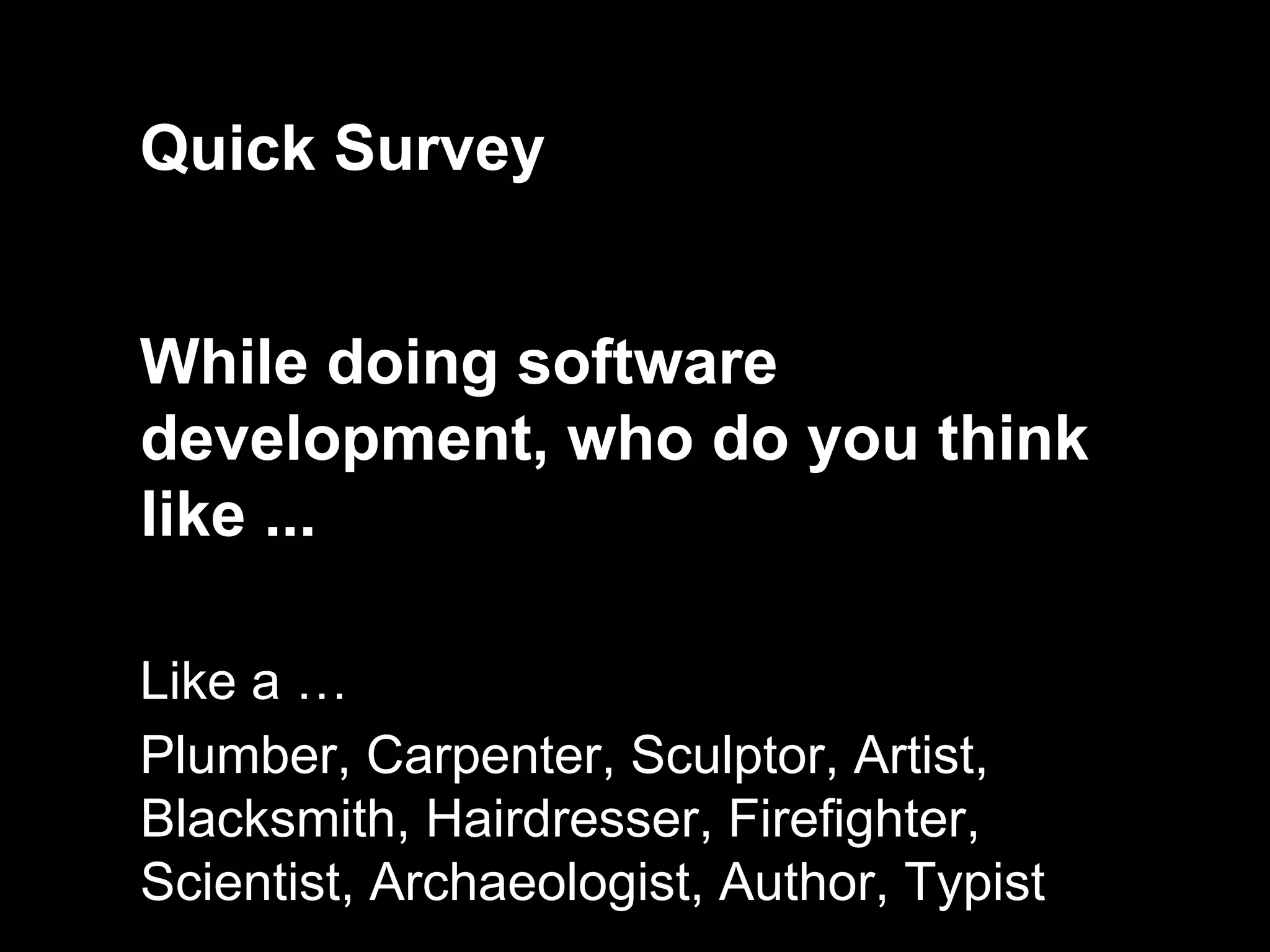 Quick Survey


While doing software
development, who do you think
like ...

Like a …
Plumber, Carpenter, Sculptor, Artist,
Blacksmith, Hairdresser, Firefighter,
Scientist, Archaeologist, Author, Typist
 