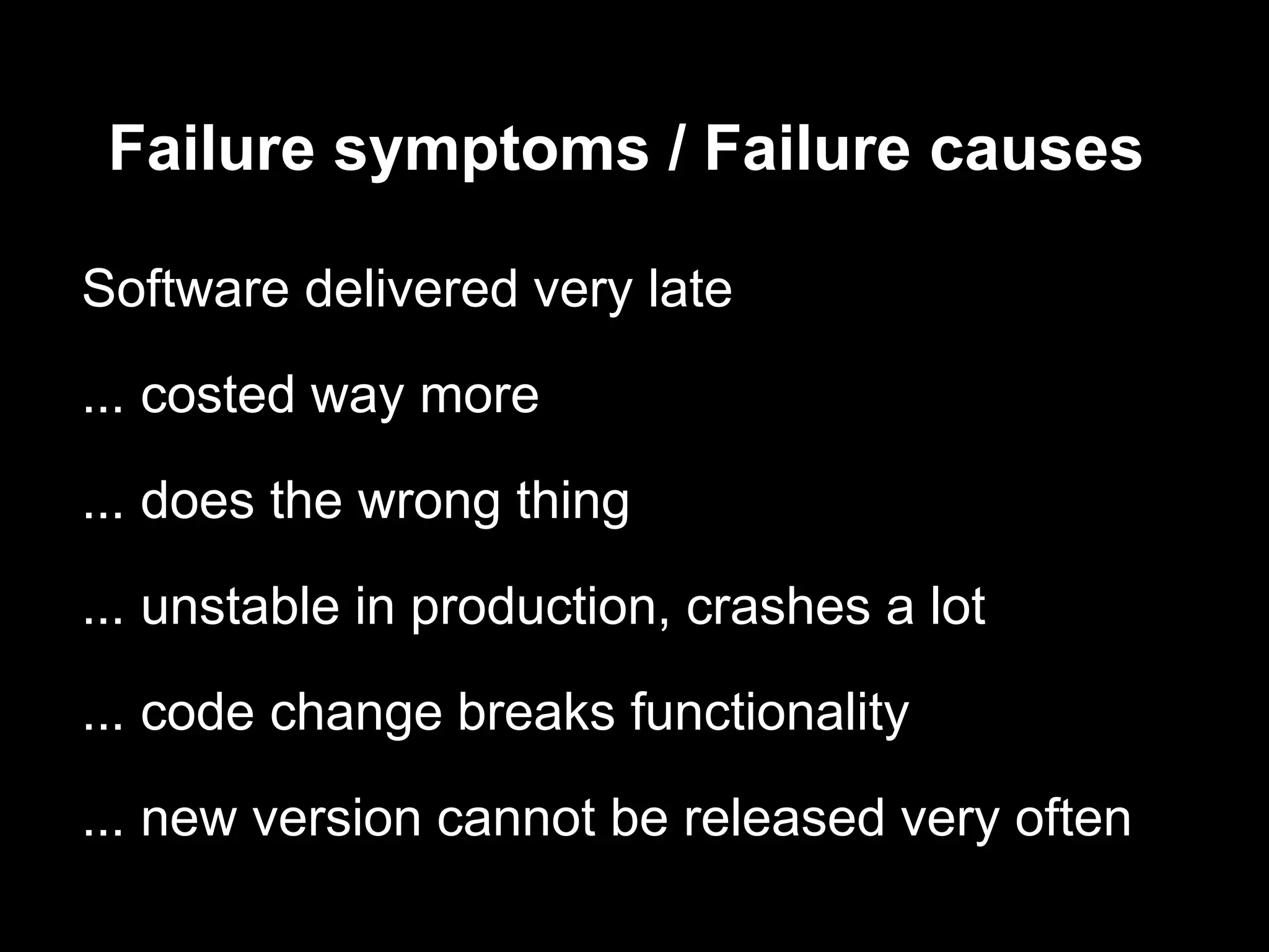 Failure symptoms / Failure causes

Software delivered very late
... costed way more

... does the wrong thing

... unstable in production, crashes a lot

... code change breaks functionality

... new version cannot be released very often
 