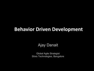 Behavior Driven Development

           Ajay Danait

           Global Agile Strategist
      Stixis Technologies, Bangalore
 
