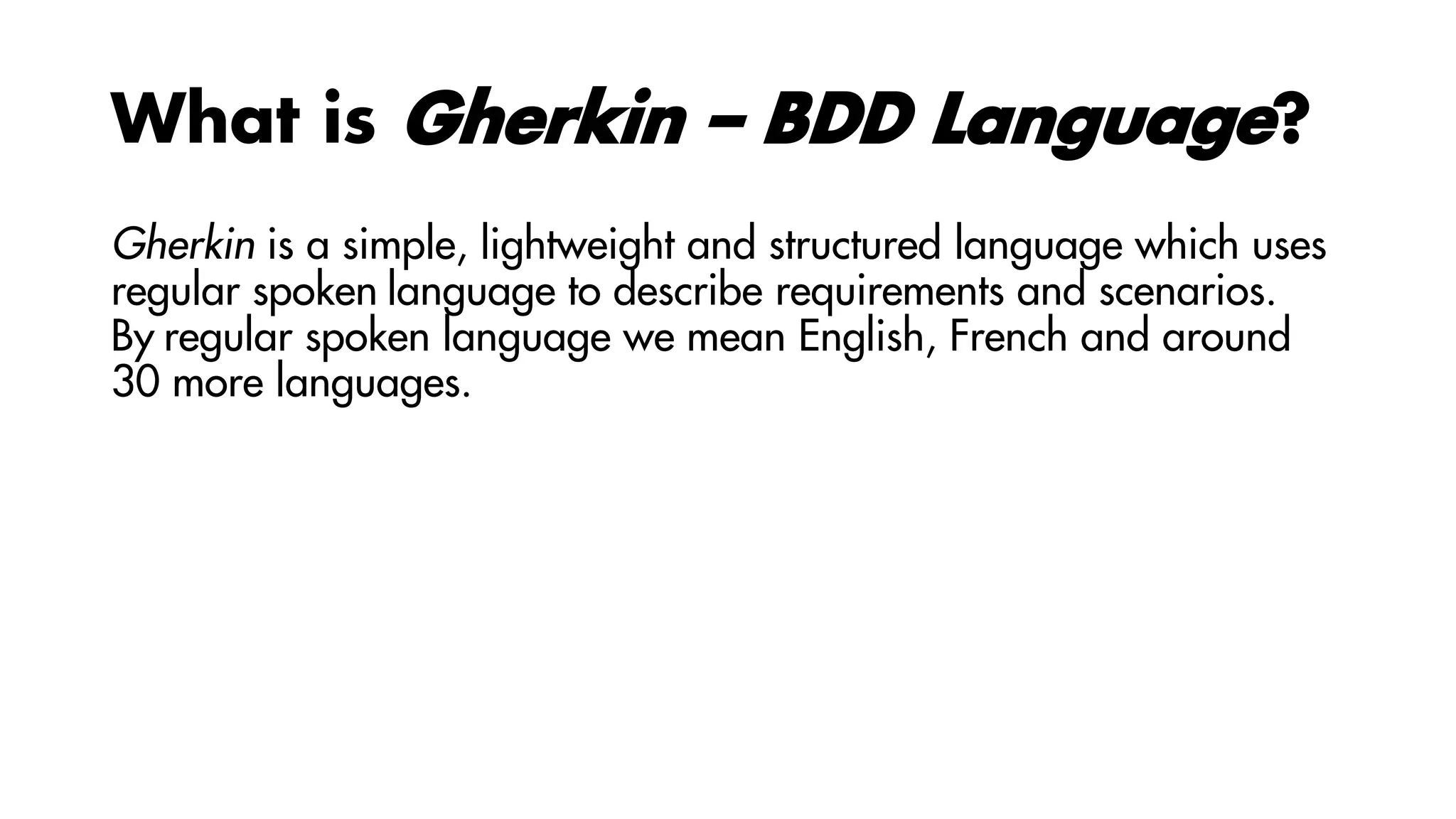 What is Gherkin – BDD Language?
Gherkin is a simple, lightweight and structured language which uses
regular spoken language to describe requirements and scenarios.
By regular spoken language we mean English, French and around
30 more languages.
 