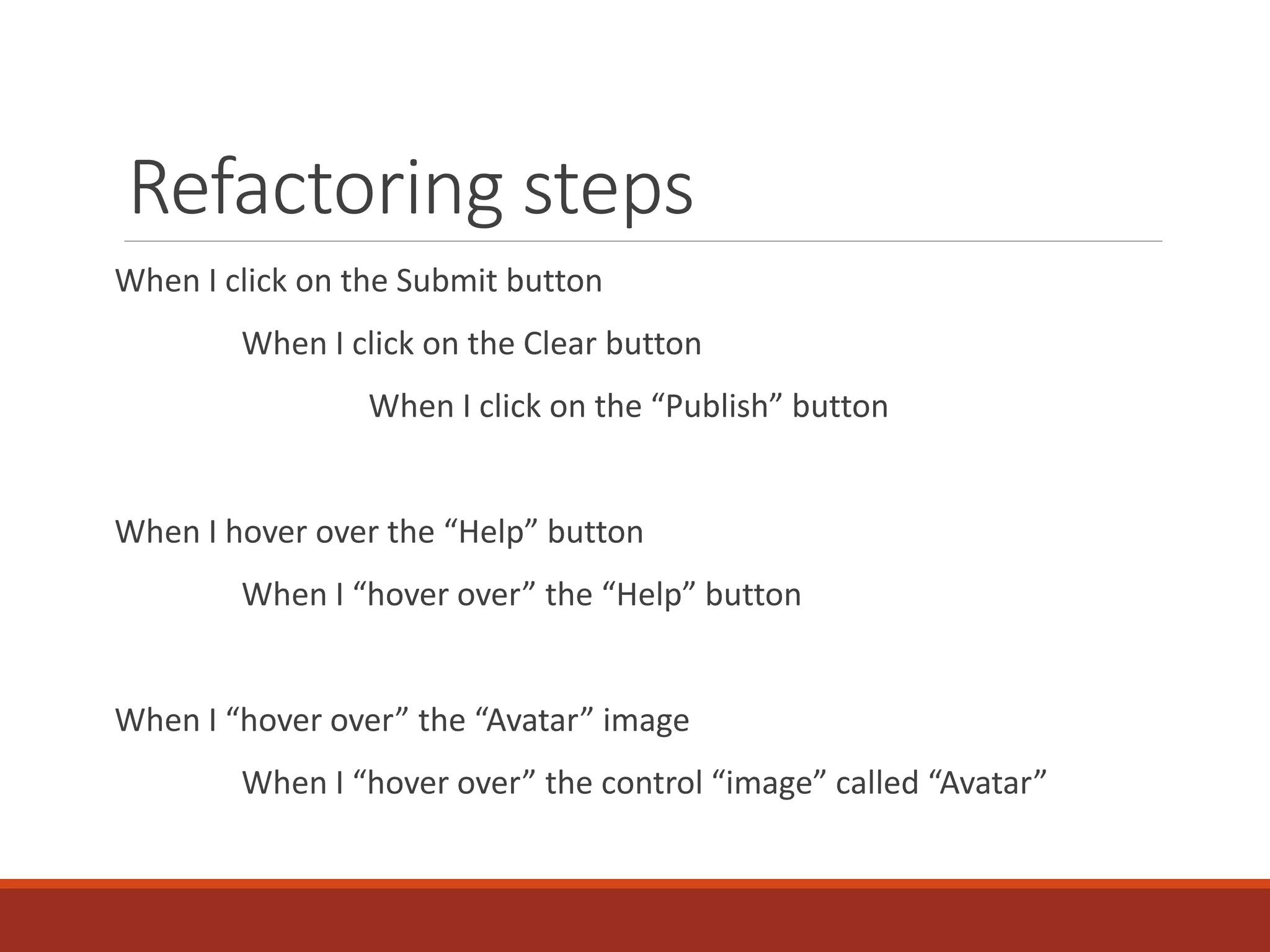 Refactoring steps
When I click on the Submit button
When I click on the Clear button
When I click on the “Publish” button
When I hover over the “Help” button
When I “hover over” the “Help” button
When I “hover over” the “Avatar” image
When I “hover over” the control “image” called “Avatar”
 
