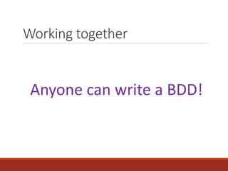 Working together
Anyone can write a BDD!
 
