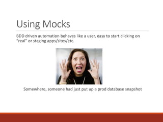 Using Mocks
BDD driven automation behaves like a user, easy to start clicking on
“real” or staging apps/sites/etc.
Somewhere, someone had just put up a prod database snapshot
 