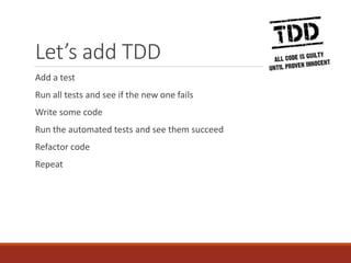 Let’s add TDD
Add a test
Run all tests and see if the new one fails
Write some code
Run the automated tests and see them succeed
Refactor code
Repeat
 