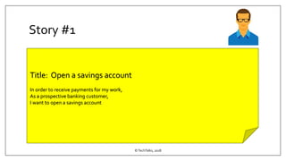 Story #1
©TechTalks, 2018
Title: Open a savings account
In order to receive payments for my work,
As a prospective banking customer,
I want to open a savings account
 
