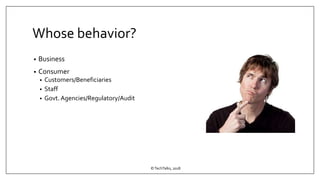 Whose behavior?
• Business
• Consumer
• Customers/Beneficiaries
• Staff
• Govt.Agencies/Regulatory/Audit
©TechTalks, 2018
 