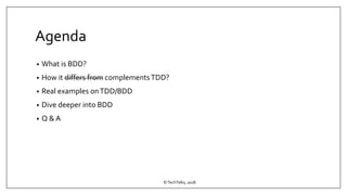 Agenda
• What is BDD?
• How it differs from complementsTDD?
• Real examples onTDD/BDD
• Dive deeper into BDD
• Q & A
©TechTalks, 2018
 