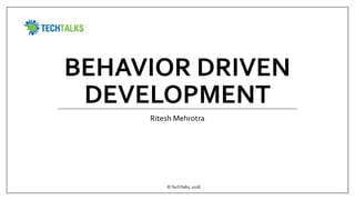 BEHAVIOR DRIVEN
DEVELOPMENT
Ritesh Mehrotra
©TechTalks, 2018
 