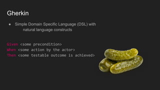 Gherkin
● Simple Domain Specific Language (DSL) with
natural language constructs
Given <some precondition>
When <some action by the actor>
Then <some testable outcome is achieved>
 