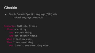 Gherkin
● Simple Domain Specific Language (DSL) with
natural language constructs
Scenario: Multiple Givens
Given one thing
And another thing
And yet another thing
When I open my eyes
Then I see something
But I don't see something else
 