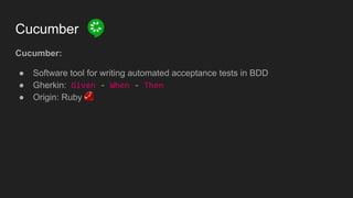 Cucumber
Cucumber:
● Software tool for writing automated acceptance tests in BDD
● Gherkin: Given - When - Then
● Origin: Ruby
 