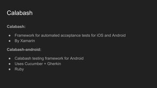Calabash
Calabash:
● Framework for automated acceptance tests for iOS and Android
● By Xamarin
Calabash-android:
● Calabash testing framework for Android
● Uses Cucumber + Gherkin
● Ruby
 
