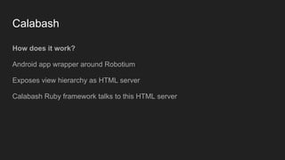 Calabash
How does it work?
Android app wrapper around Robotium
Exposes view hierarchy as HTML server
Calabash Ruby framework talks to this HTML server
 