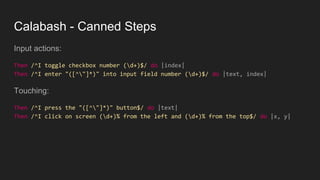 Calabash - Canned Steps
Input actions:
Then /^I toggle checkbox number (d+)$/ do |index|
Then /^I enter "([^"]*)" into input field number (d+)$/ do |text, index|
Touching:
Then /^I press the "([^"]*)" button$/ do |text|
Then /^I click on screen (d+)% from the left and (d+)% from the top$/ do |x, y|
 