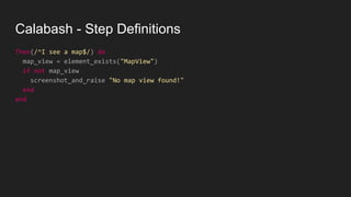 Calabash - Step Definitions
Then(/^I see a map$/) do
map_view = element_exists("MapView")
if not map_view
screenshot_and_raise "No map view found!"
end
end
 
