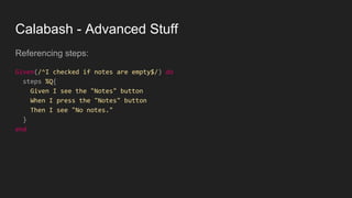 Calabash - Advanced Stuff
Referencing steps:
Given(/^I checked if notes are empty$/) do
steps %Q{
Given I see the "Notes" button
When I press the "Notes" button
Then I see "No notes."
}
end
 
