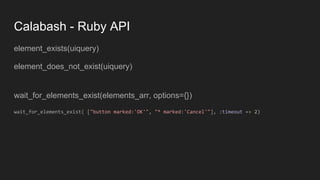 Calabash - Ruby API
element_exists(uiquery)
element_does_not_exist(uiquery)
wait_for_elements_exist(elements_arr, options={})
wait_for_elements_exist( ["button marked:'OK'", "* marked:'Cancel'"], :timeout => 2)
 