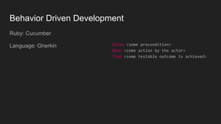 Behavior Driven Development
Ruby: Cucumber
Language: Gherkin Given <some precondition>
When <some action by the actor>
Then <some testable outcome is achieved>
 