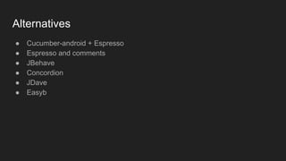 Alternatives
● Cucumber-android + Espresso
● Espresso and comments
● JBehave
● Concordion
● JDave
● Easyb
 