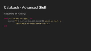 Calabash - Advanced Stuff
Resuming an Activity:
Then(/^I resume the app$/) do
system("#{default_device.adb_command} shell am start -n
com.example.calabash.MainActivity")
end
 