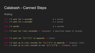 Calabash - Canned Steps
Waiting:
Then /^I wait for 1 second$/ # 1 second
Then /^I wait for a second$/ # 1 second
Then /^I wait$/ # 2 seconds
Then /^I wait for (d+) seconds$/ do |seconds| # specified number of seconds
Then /^I wait for "([^"]*)" to appear$/ do |text|
Then /^I wait up to (d+) seconds for "([^"]*)" to appear$/ do |timeout, text|
Then /^I wait up to (d+) seconds to see "([^"]*)"$/ do |timeout, †ext|
 