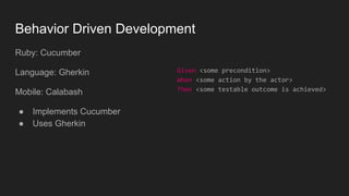 Behavior Driven Development
Ruby: Cucumber
Language: Gherkin
Mobile: Calabash
● Implements Cucumber
● Uses Gherkin
Given <some precondition>
When <some action by the actor>
Then <some testable outcome is achieved>
 