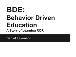 BDE:
Behavior Driven
Education
A Story of Learning ROR

Daniel Levenson
 