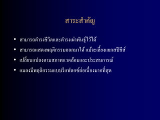 สาระสาคัญ
•   สามารถดารงชีวตและดารงเผ่าพันธุ์ไว้ได้
                  ิ
•   สามารถแสดงพฤติกรรมออกมาได้ แม้จะเลี้ยงแยกสปี ชีส์
•   เปลี่ยนแปลงตามสภาพแวดล้อมและประสบการณ์
•   แมลงมีพฤติกรรมแบบรี แฟลกซ์ต่อเนื่องมากที่สุด
 