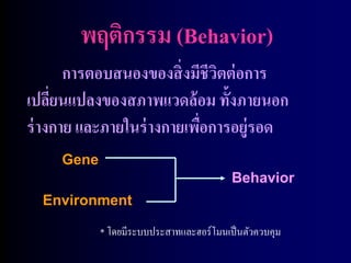 พฤติกรรม (Behavior)
       การตอบสนองของสิ่ งมีชีวตต่ อการ
                              ิ
เปลียนแปลงของสภาพแวดล้ อม ทั้งภายนอก
     ่
ร่ างกาย และภายในร่ างกายเพือการอยู่รอด
                            ่
     Gene
                                         Behavior
  Environment

            * โดยมีระบบประสาทและฮอร์โมนเป็ นตัวควบคุม
 