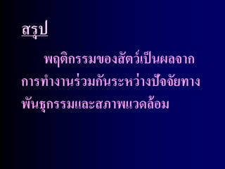 สรุป
    พฤติกรรมของสั ตว์ เป็ นผลจาก
การทางานร่ วมกันระหว่ างปัจจัยทาง
พันธุกรรมและสภาพแวดล้ อม
 
