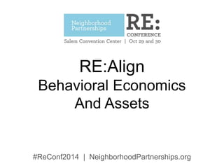 RE:Align 
Behavioral Economics 
And Assets 
#ReConf2014 | NeighborhoodPartnerships.org 
 