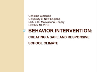 Behavior Intervention: Creating a Safe and responsive school climate Christine Gialousis University of New England EDU 615: Motivational Theory  October 10, 2010 
