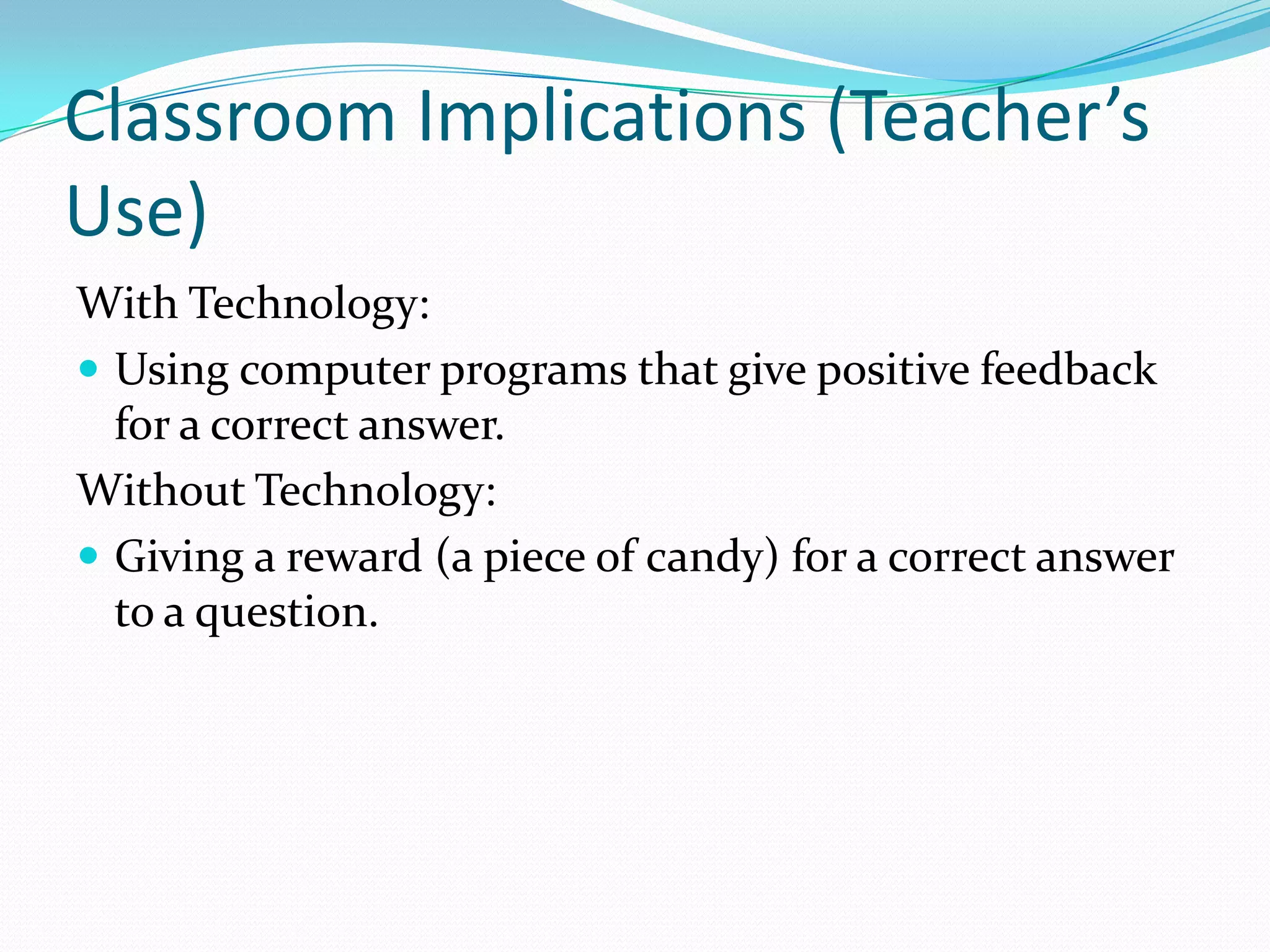 Classroom Implications (Teacher’s Use)With Technology:Using computer programs that give positive feedback for a correct answer. Without Technology:Giving a reward (a piece of candy) for a correct answer to a question.  