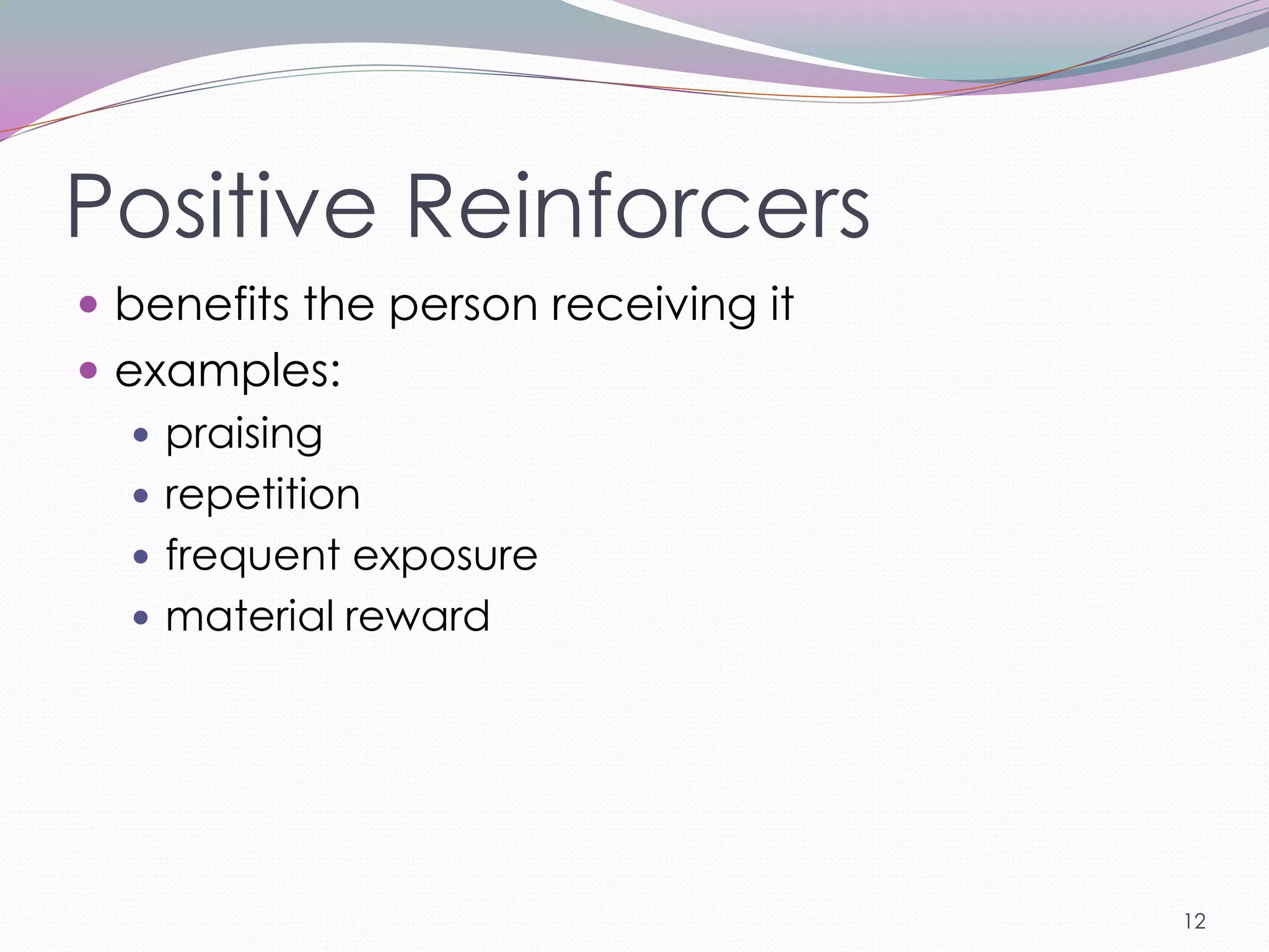 Positive Reinforcers
 benefits the person receiving it
 examples:
    praising
    repetition
    frequent exposure
    material reward




                                     12
 