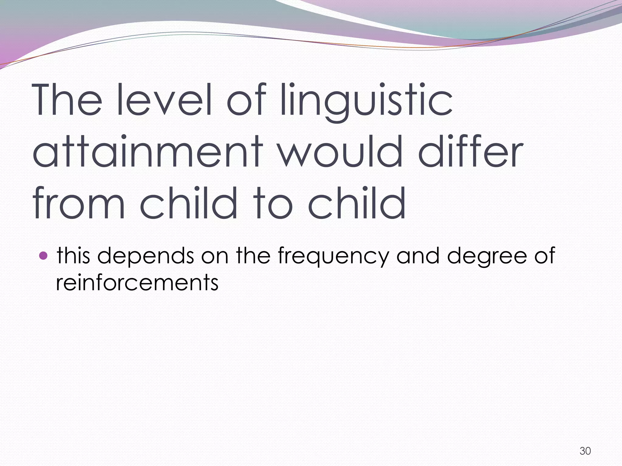 The level of linguistic
attainment would differ
from child to child
 this depends on the frequency and degree of
 reinforcements




                                                30
 