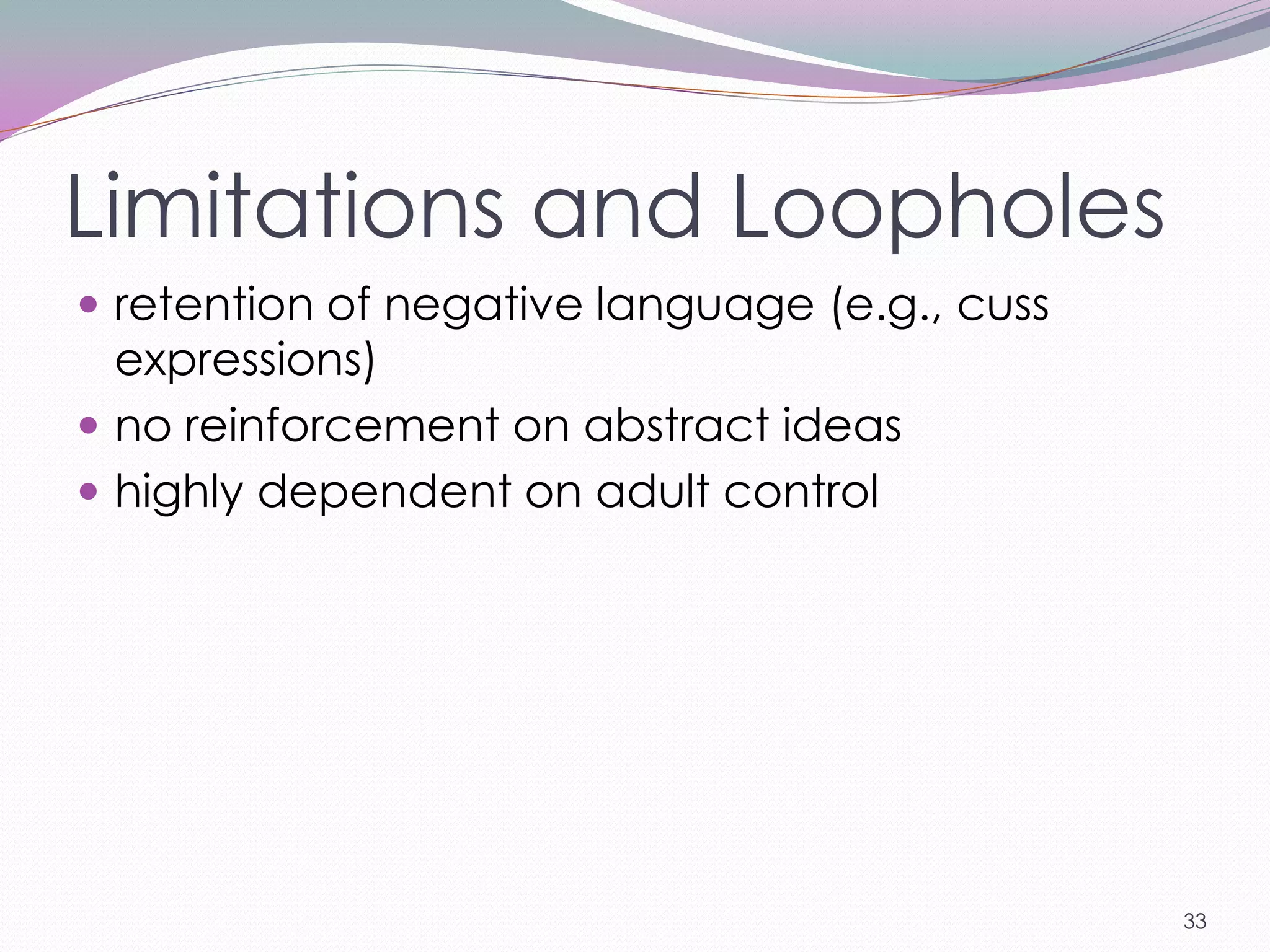 Limitations and Loopholes
 retention of negative language (e.g., cuss
  expressions)
 no reinforcement on abstract ideas
 highly dependent on adult control




                                               33
 