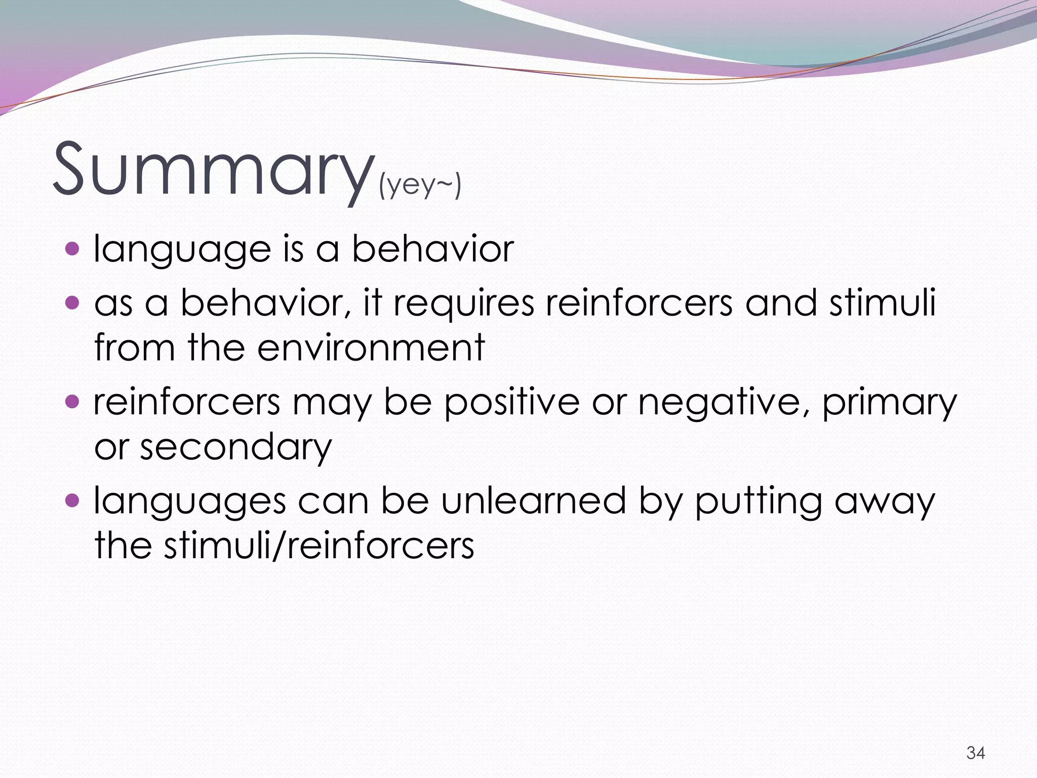 Summary(yey~)
 language is a behavior
 as a behavior, it requires reinforcers and stimuli
  from the environment
 reinforcers may be positive or negative, primary
  or secondary
 languages can be unlearned by putting away
  the stimuli/reinforcers




                                                       34
 