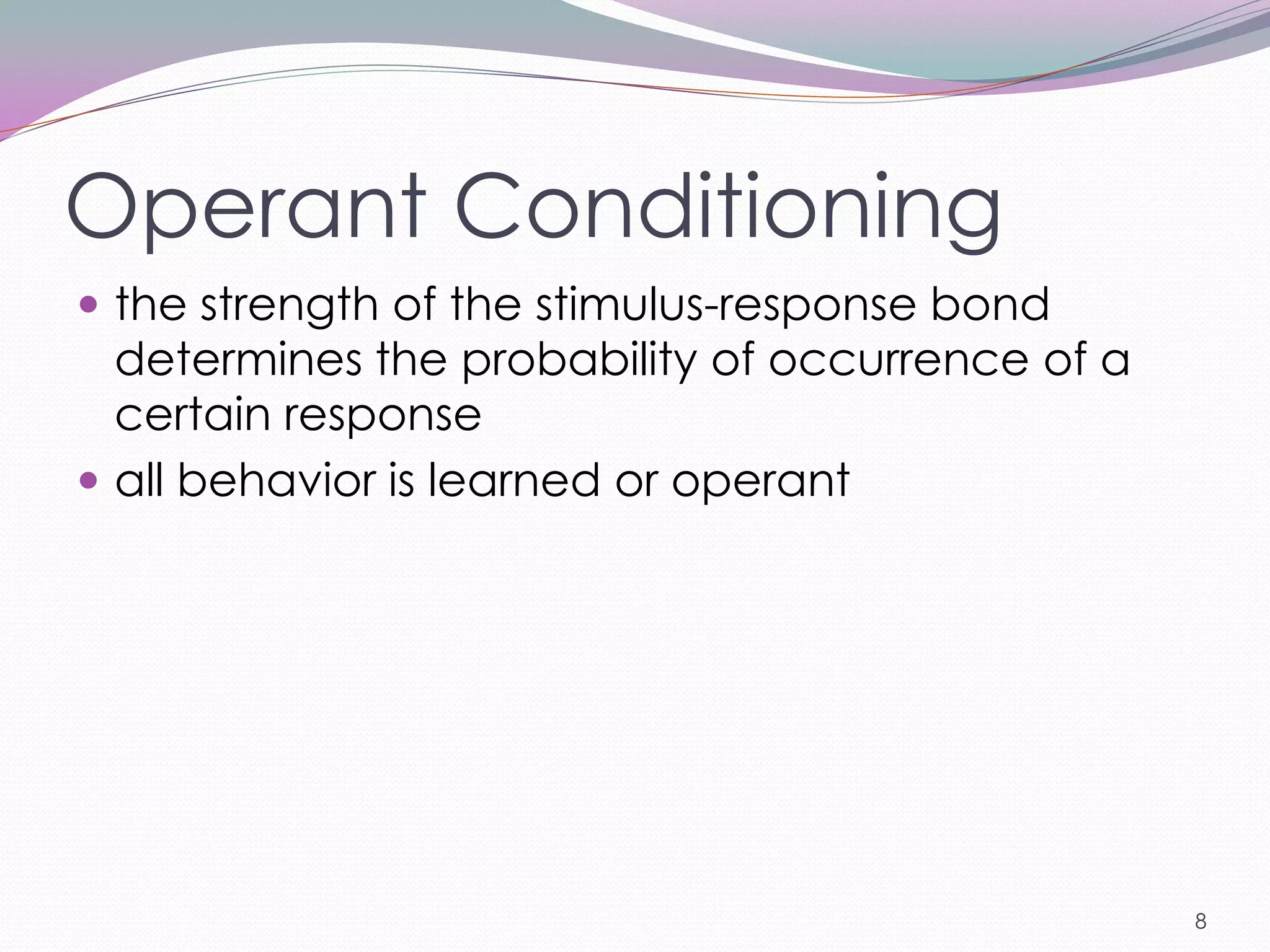 Operant Conditioning
 the strength of the stimulus-response bond
  determines the probability of occurrence of a
  certain response
 all behavior is learned or operant




                                                  8
 