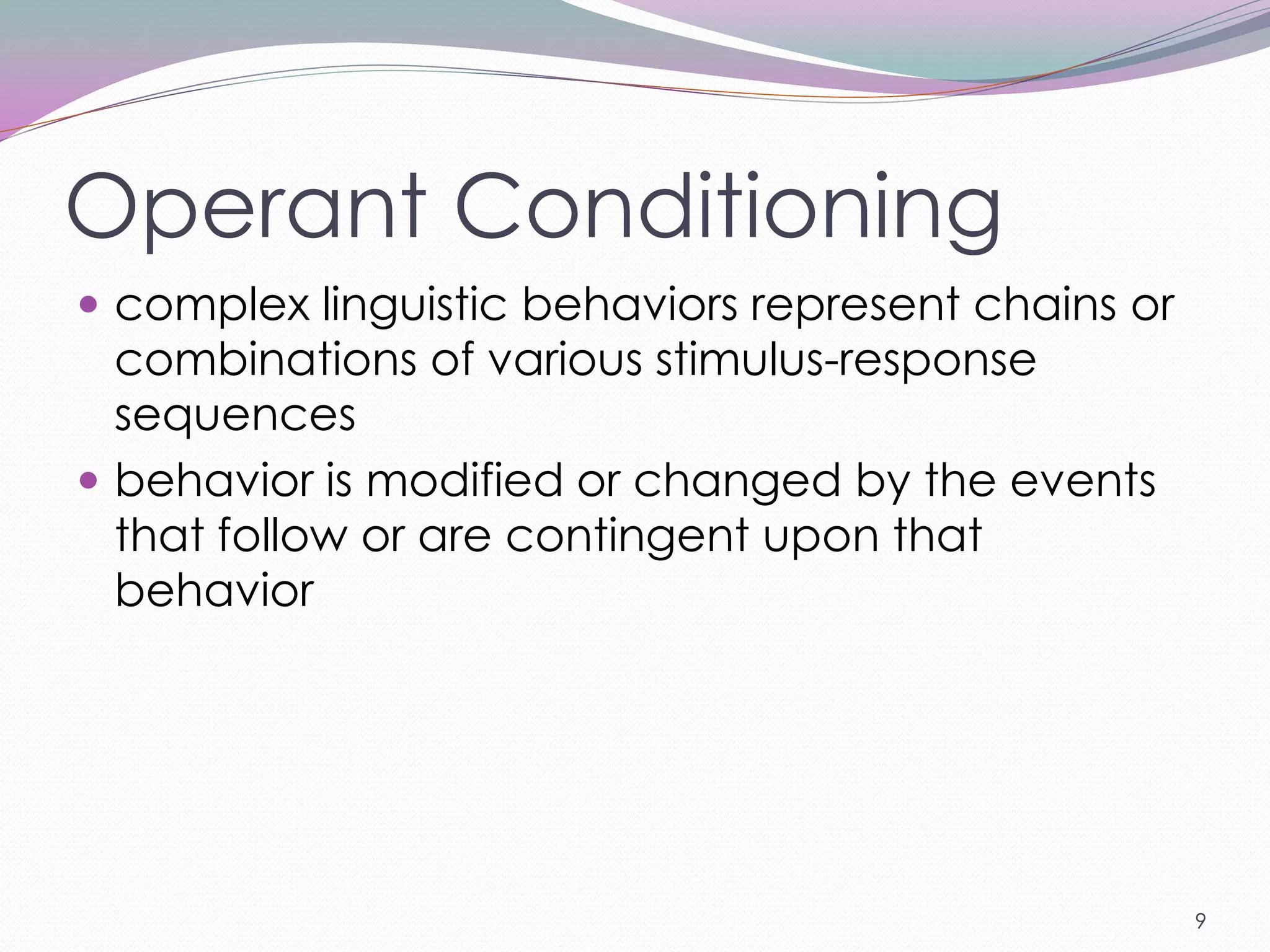 Operant Conditioning
 complex linguistic behaviors represent chains or
  combinations of various stimulus-response
  sequences
 behavior is modified or changed by the events
  that follow or are contingent upon that
  behavior




                                                     9
 