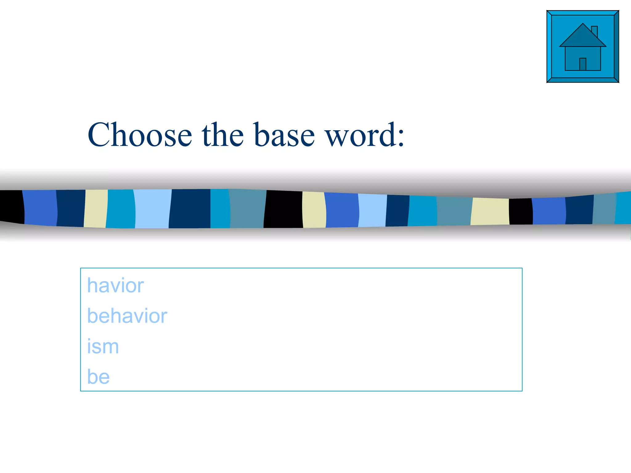 Choose the base word:



havior
behavior
ism
be
 