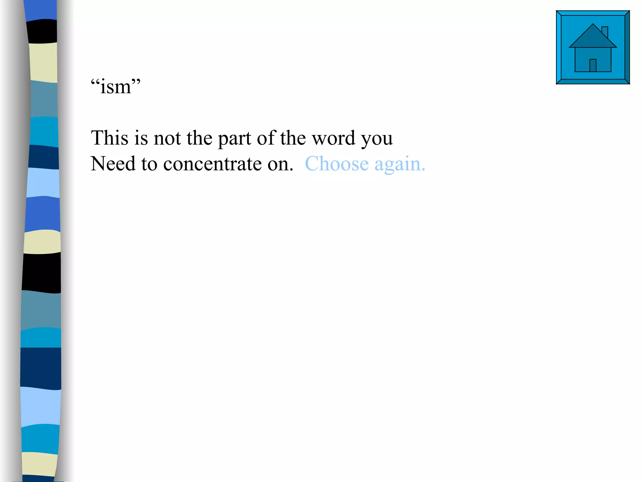 “ism”

This is not the part of the word you
Need to concentrate on. Choose again.
 