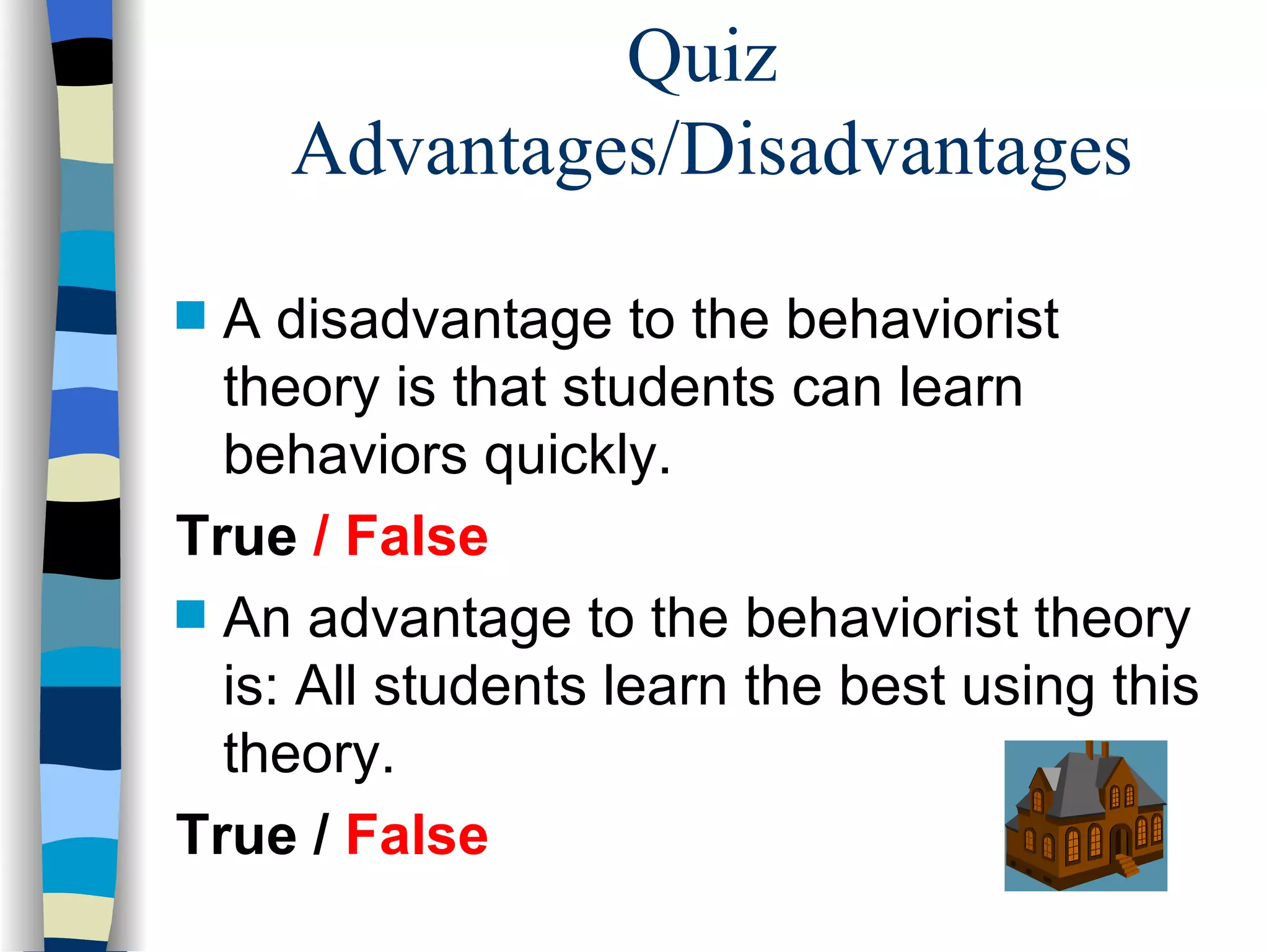 Quiz
    Advantages/Disadvantages
s A disadvantage to the behaviorist
  theory is that students can learn
  behaviors quickly.
True / False
s An advantage to the behaviorist theory
  is: All students learn the best using this
  theory.
True / False
 