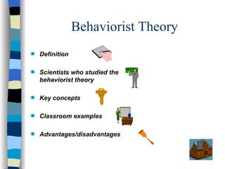 Behaviorist Theory
s   Definition

s   Scientists who studied the
    behaviorist theory

s   Key concepts

s   Classroom examples

s   Advantages/disadvantages
 